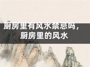 厨房里有风水禁忌吗,厨房里的风水