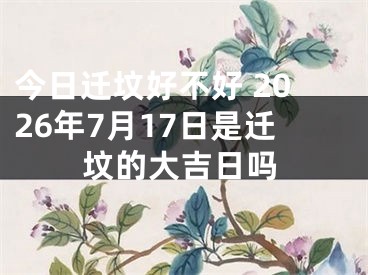 今日迁坟好不好 2026年7月17日是迁坟的大吉日吗