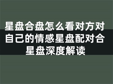 星盘合盘怎么看对方对自己的情感星盘配对合星盘深度解读