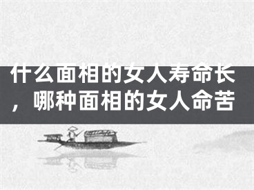 什么面相的女人寿命长，哪种面相的女人命苦