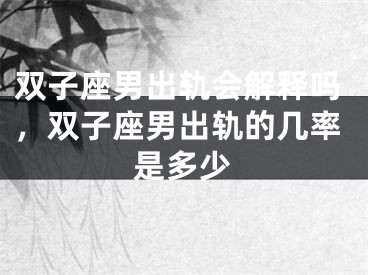 双子座男出轨会解释吗，双子座男出轨的几率是多少