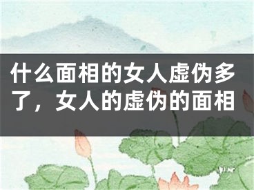 什么面相的女人虚伪多了,女人的虚伪的面相