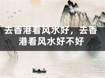 去香港看风水好，去香港看风水好不好