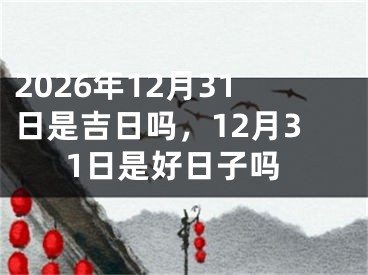 2026年12月31日是吉日吗,12月31日是好日子吗