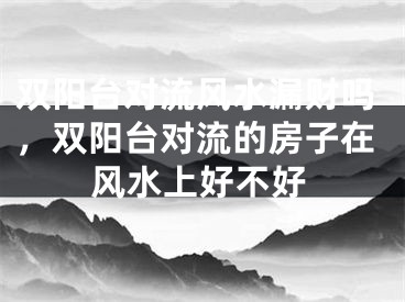 双阳台对流风水漏财吗,双阳台对流的房子在风水上好不好