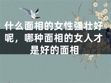 什么面相的女性强壮好呢,哪种面相的女人才是好的面相