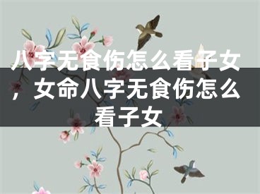 八字无食伤怎么看子女,女命八字无食伤怎么看子女