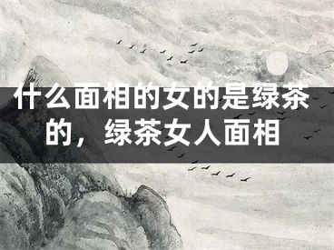 什么面相的女的是绿茶的，绿茶女人面相