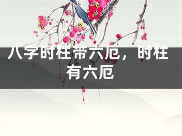 八字时柱带六厄，时柱有六厄