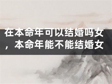 在本命年可以结婚吗女，本命年能不能结婚女
