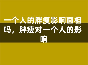 一个人的胖瘦影响面相吗,胖瘦对一个人的影响