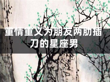 重情重义为朋友两肋插刀的星座男