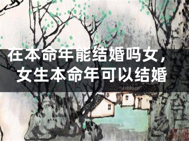 在本命年能结婚吗女，女生本命年可以结婚