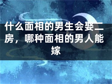 什么面相的男生会娶二房，哪种面相的男人能嫁