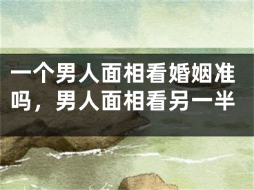 一个男人面相看婚姻准吗,男人面相看另一半