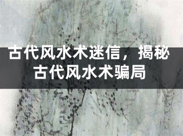 古代风水术迷信,揭秘古代风水术骗局