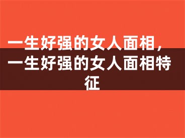 一生好强的女人面相,一生好强的女人面相特征