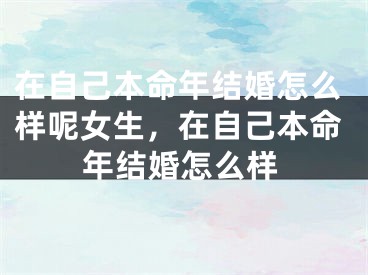 在自己本命年结婚怎么样呢女生,在自己本命年结婚怎么样