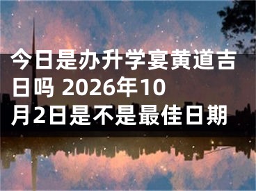 今日是办升学宴黄道吉日吗 2026年10月2日是不是最佳日期