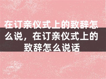 在订亲仪式上的致辞怎么说,在订亲仪式上的致辞怎么说话