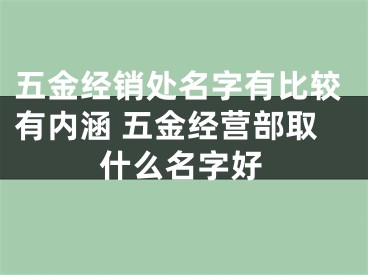 五金经销处名字有比较有内涵 五金经营部取什么名字好