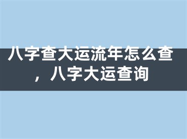 八字查大运流年怎么查，八字大运查询