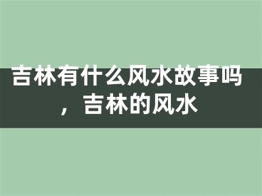 吉林有什么风水故事吗，吉林的风水