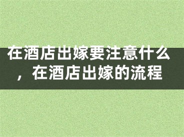 在酒店出嫁要注意什么，在酒店出嫁的流程