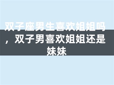 双子座男生喜欢姐姐吗，双子男喜欢姐姐还是妹妹