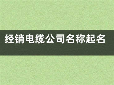 经销电缆公司名称起名