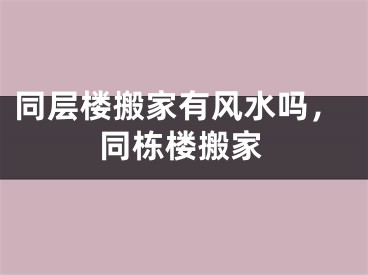 同层楼搬家有风水吗，同栋楼搬家