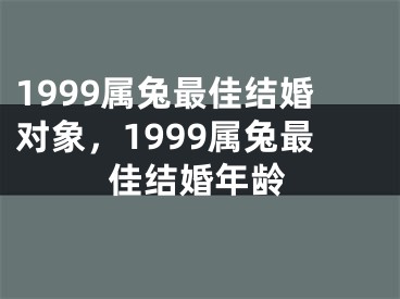 1999属兔最佳结婚对象，1999属兔最佳结婚年龄