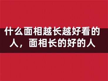 什么面相越长越好看的人,面相长的好的人