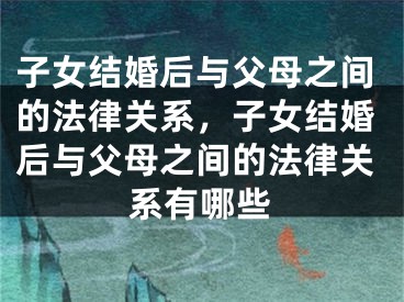 子女结婚后与父母之间的法律关系,子女结婚后与父母之间的法律关系有哪些