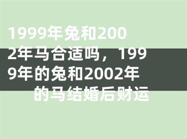 1999年兔和2002年马合适吗，1999年的兔和2002年的马结婚后财运