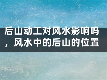 后山动工对风水影响吗,风水中的后山的位置