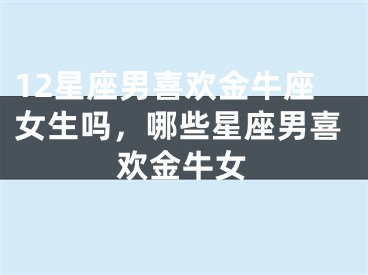 12星座男喜欢金牛座女生吗，哪些星座男喜欢金牛女