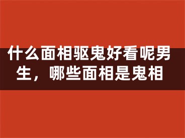 什么面相驱鬼好看呢男生,哪些面相是鬼相
