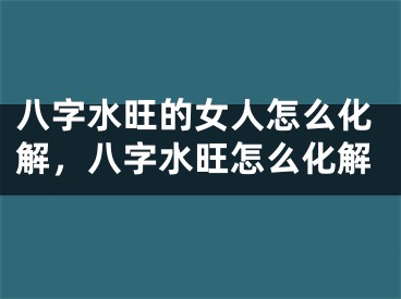 八字水旺的女人怎么化解，八字水旺怎么化解