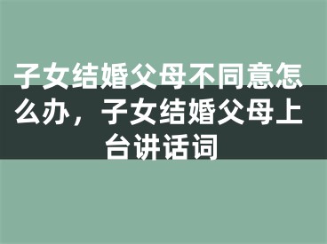 子女结婚父母不同意怎么办,子女结婚父母上台讲话词