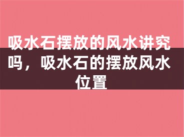 吸水石摆放的风水讲究吗,吸水石的摆放风水位置
