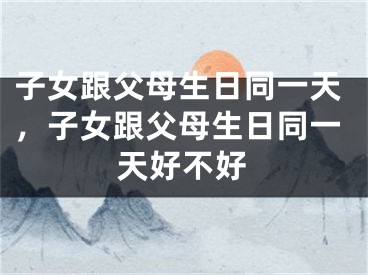 子女跟父母生日同一天,子女跟父母生日同一天好不好