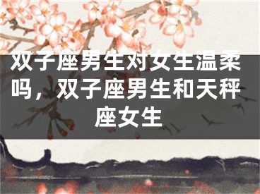 双子座男生对女生温柔吗,双子座男生和天秤座女生