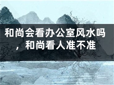 和尚会看办公室风水吗，和尚看人准不准