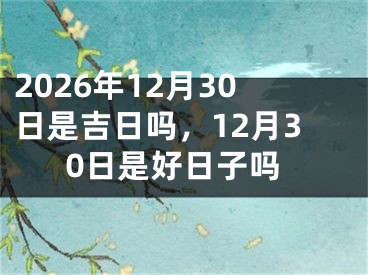 2026年12月30日是吉日吗,12月30日是好日子吗