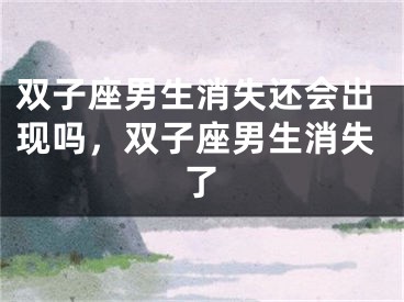 双子座男生消失还会出现吗，双子座男生消失了