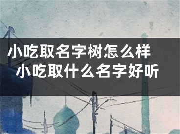 小吃取名字树怎么样 小吃取什么名字好听