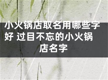 小火锅店取名用哪些字好 过目不忘的小火锅店名字