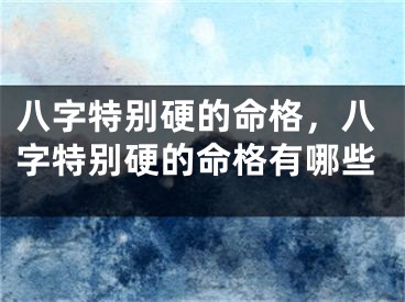 八字特别硬的命格，八字特别硬的命格有哪些