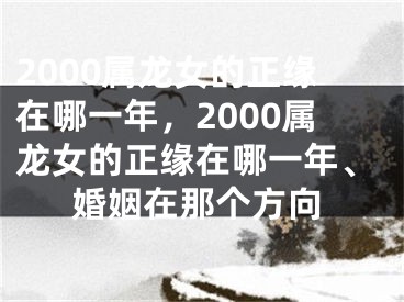 2000属龙女的正缘在哪一年，2000属龙女的正缘在哪一年、婚姻在那个方向